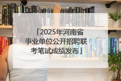 2025年河南省事业单位公开招聘联考笔试成绩发布