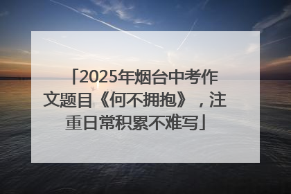 2025年烟台中考作文题目《何不拥抱》，注重日常积累不难写