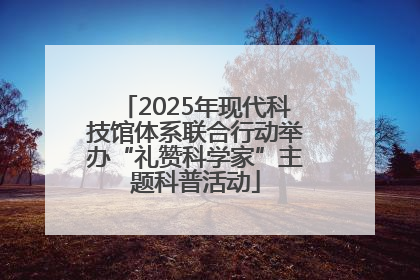 2025年现代科技馆体系联合行动举办“礼赞科学家”主题科普活动