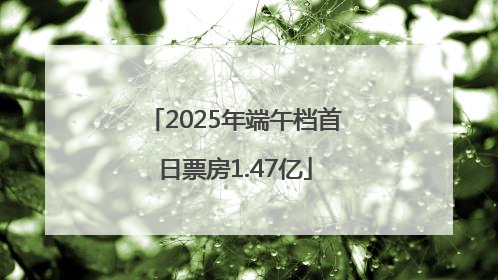 2025年端午档首日票房1.47亿