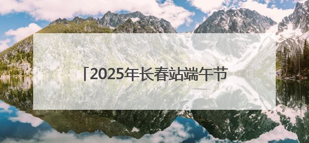 2025年长春站端午节小长假发送旅客47.7万人次 同比增长3%
