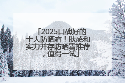 2025口碑好的十大防晒霜！肤感和实力并存防晒霜推荐，值得一试