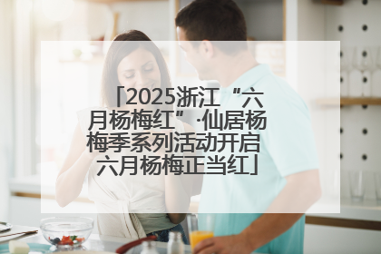 2025浙江“六月杨梅红”·仙居杨梅季系列活动开启 六月杨梅正当红