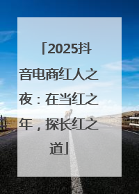 2025抖音电商红人之夜：在当红之年，探长红之道
