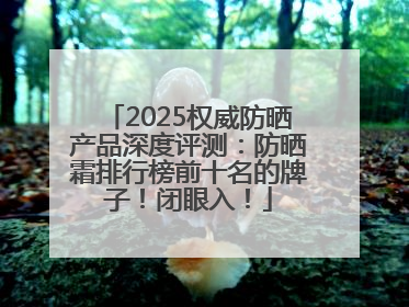 2025权威防晒产品深度评测：防晒霜排行榜前十名的牌子！闭眼入！