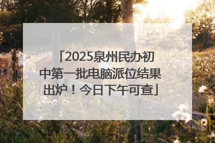 2025泉州民办初中第一批电脑派位结果出炉！今日下午可查