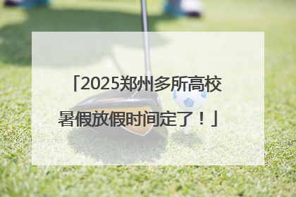 2025郑州多所高校暑假放假时间定了！