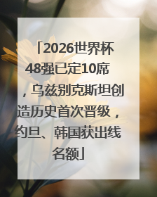 2026世界杯48强已定10席，乌兹别克斯坦创造历史首次晋级，约旦、韩国获出线名额