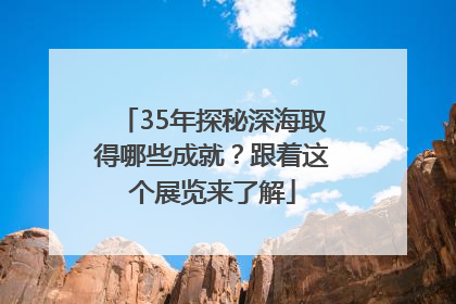 35年探秘深海取得哪些成就？跟着这个展览来了解