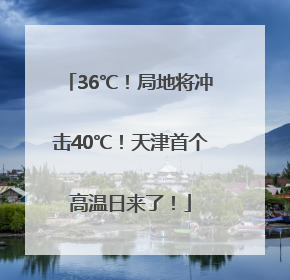 36℃！局地将冲击40℃！天津首个高温日来了！