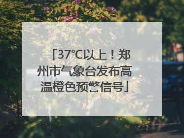 37℃以上！郑州市气象台发布高温橙色预警信号