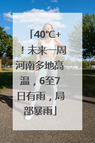 40℃+！未来一周河南多地高温，6至7日有雨，局部暴雨