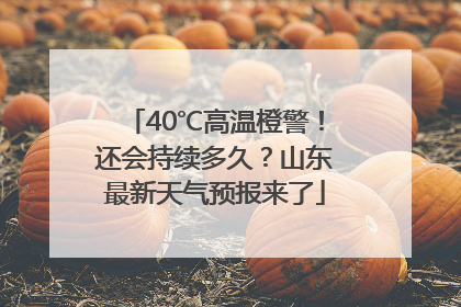 40℃高温橙警！还会持续多久？山东最新天气预报来了