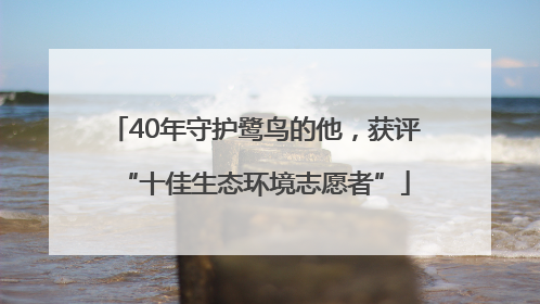 40年守护鹭鸟的他，获评“十佳生态环境志愿者”