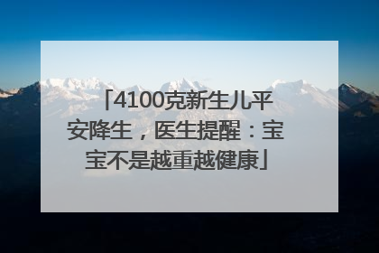 4100克新生儿平安降生，医生提醒：宝宝不是越重越健康