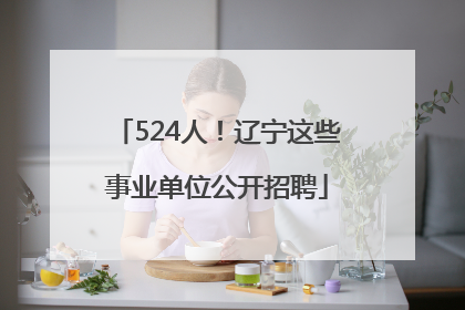 524人！辽宁这些事业单位公开招聘