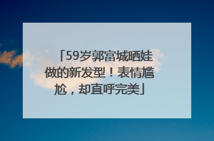 59岁郭富城晒娃做的新发型！表情尴尬，却直呼完美