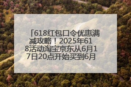 618红包口令优惠满减攻略！2025年618活动淘宝京东从6月17日20点开始买到6月18日最便宜划算！