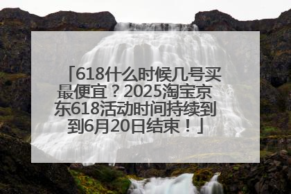 618什么时候几号买最便宜？2025淘宝京东618活动时间持续到到6月20日结束！