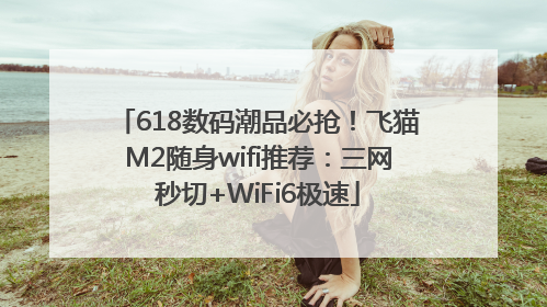 618数码潮品必抢！飞猫M2随身wifi推荐：三网秒切+WiFi6极速