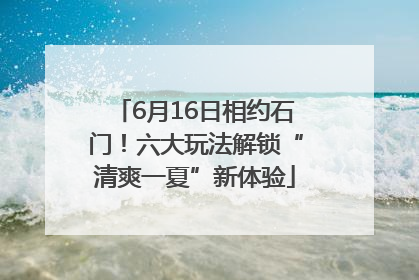 6月16日相约石门！六大玩法解锁“清爽一夏”新体验