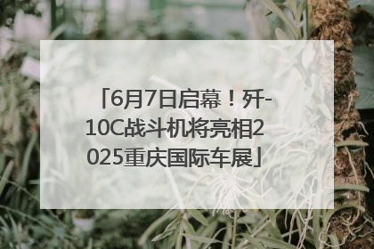 6月7日启幕！歼-10C战斗机将亮相2025重庆国际车展