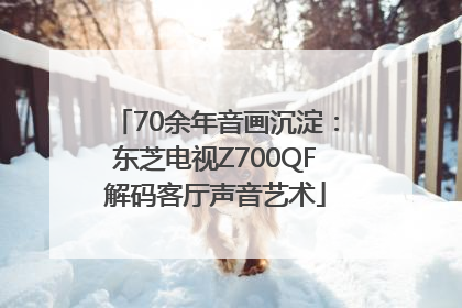 70余年音画沉淀：东芝电视Z700QF解码客厅声音艺术