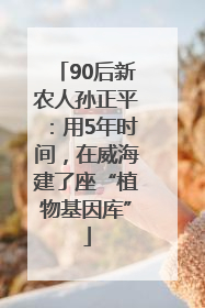 90后新农人孙正平：用5年时间，在威海建了座“植物基因库”