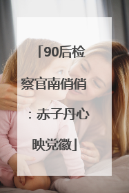 90后检察官南俏俏：赤子丹心映党徽