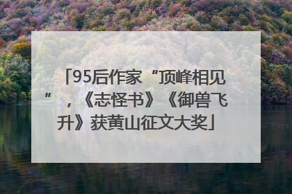 95后作家“顶峰相见”，《志怪书》《御兽飞升》获黄山征文大奖