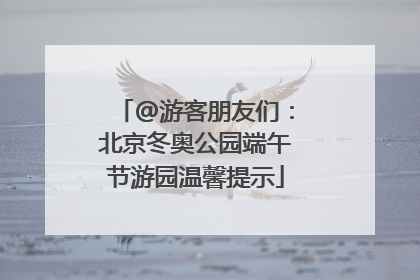 @游客朋友们：北京冬奥公园端午节游园温馨提示