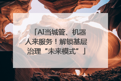 AI当城管、机器人来服务！解锁基层治理“未来模式”