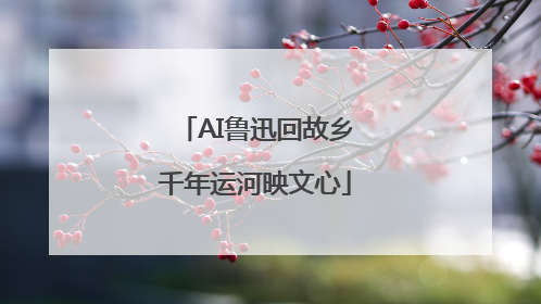 AI鲁迅回故乡千年运河映文心