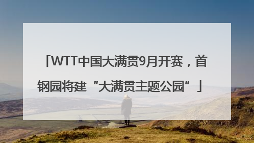 WTT中国大满贯9月开赛，首钢园将建“大满贯主题公园”
